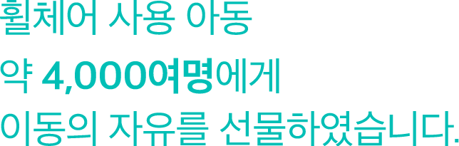 휠체어 사용 아동 약 4,000여명에게 이동의 자유를 선물하였습니다.